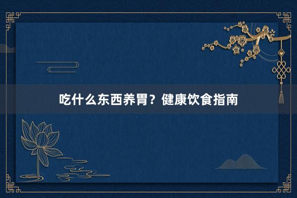 吃什么东西养胃?健康饮食指南